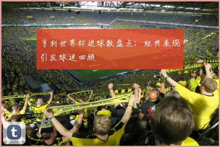 亨利世界杯进球数盘点：经典表现引发球迷回顾