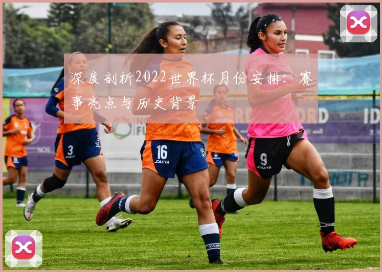 深度剖析2022世界杯月份安排：赛事亮点与历史背景