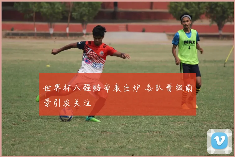 世界杯八强赔率表出炉 各队晋级前景引发关注