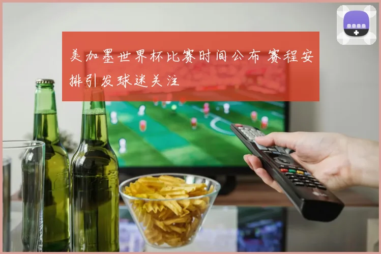 美加墨世界杯比赛时间公布 赛程安排引发球迷关注