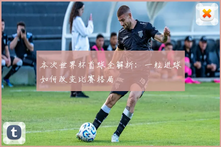本次世界杯首球全解析：一粒进球如何改变比赛格局