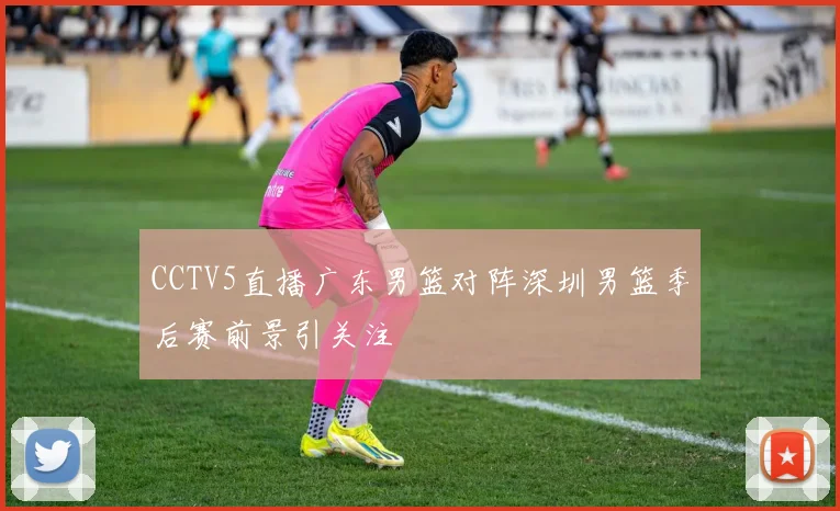 CCTV5直播广东男篮对阵深圳男篮季后赛前景引关注