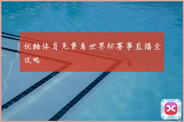 优酷体育免费看世界杯赛事直播全攻略