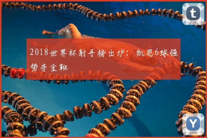 2018世界杯射手榜出炉:凯恩6球强势夺金靴