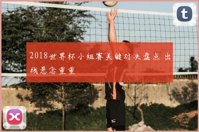 2018世界杯小组赛关键对决盘点 出线悬念重重