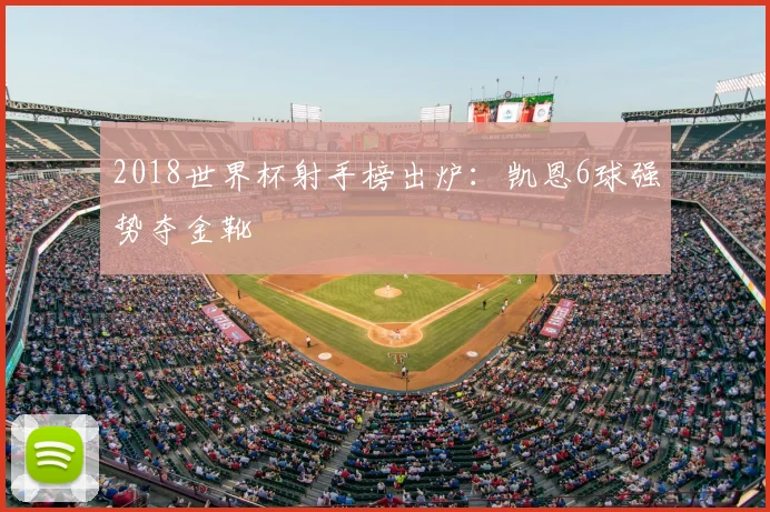 2018世界杯射手榜出炉：凯恩6球强势夺金靴