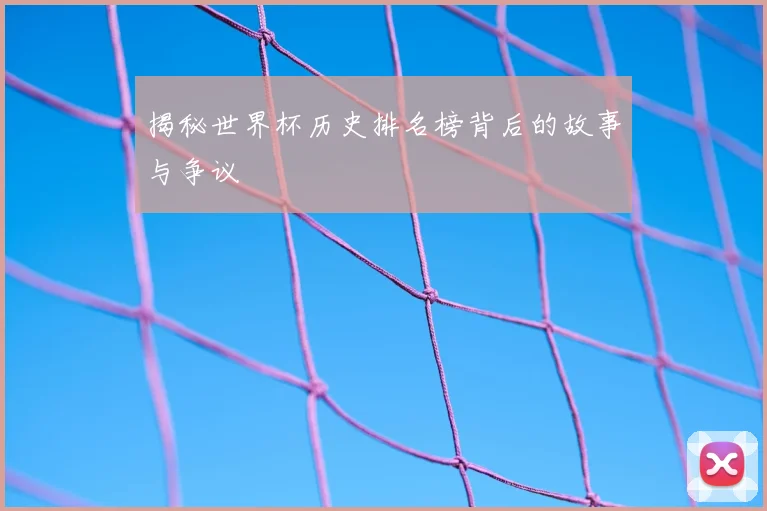 揭秘世界杯历史排名榜背后的故事与争议