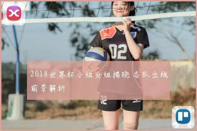 2018世界杯小组分组揭晓 各队出线前景解析