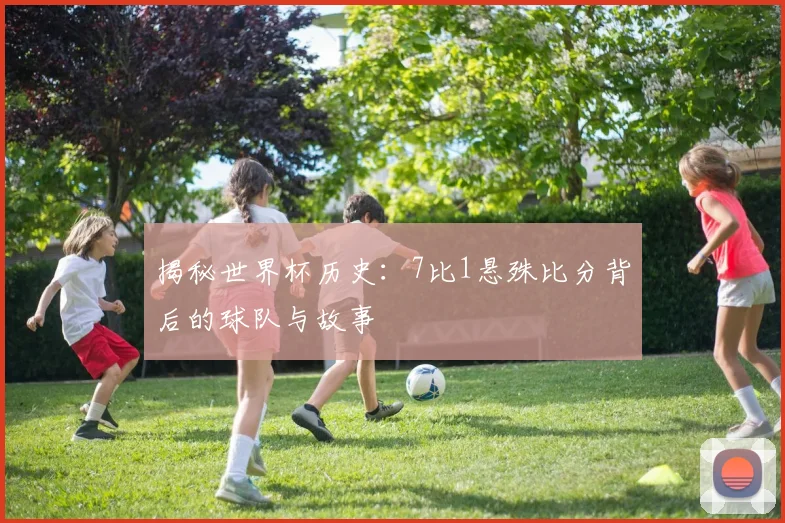 揭秘世界杯历史：7比1悬殊比分背后的球队与故事