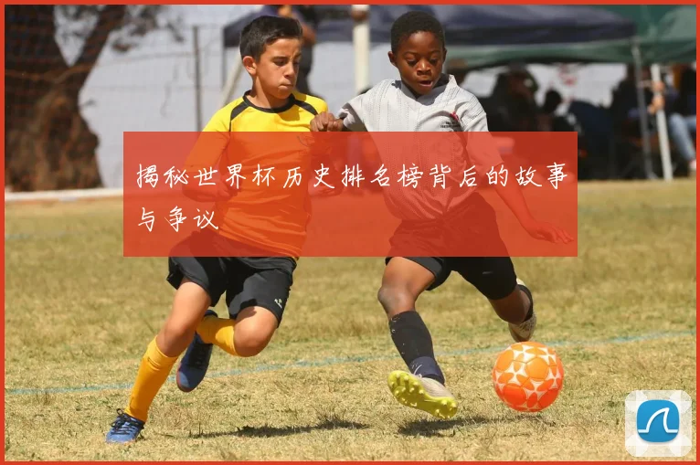 揭秘世界杯历史排名榜背后的故事与争议