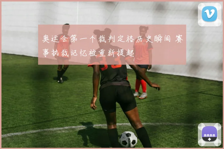 奥运会第一个裁判定格历史瞬间 赛事执裁记忆被重新提起