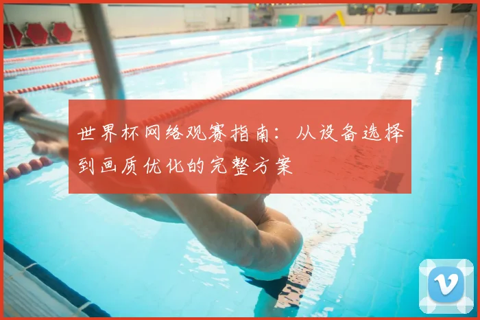 世界杯网络观赛指南:从设备选择到画质优化的完整方案