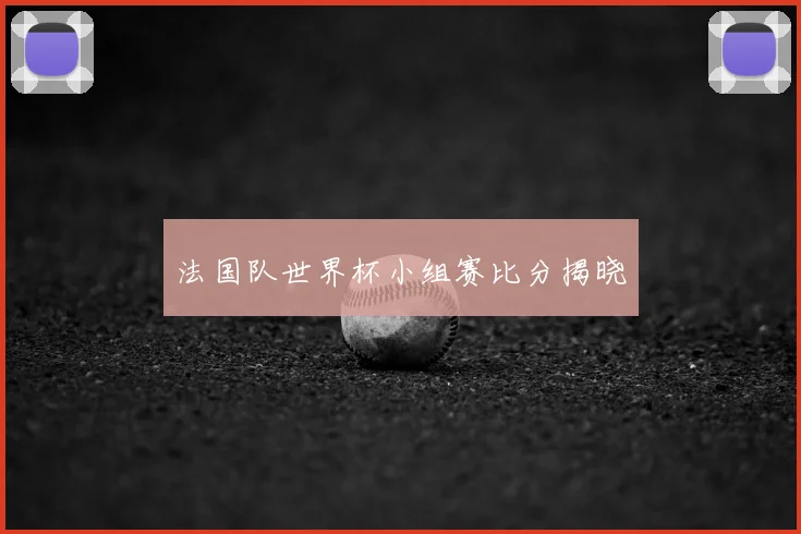 法国队世界杯小组赛比分揭晓