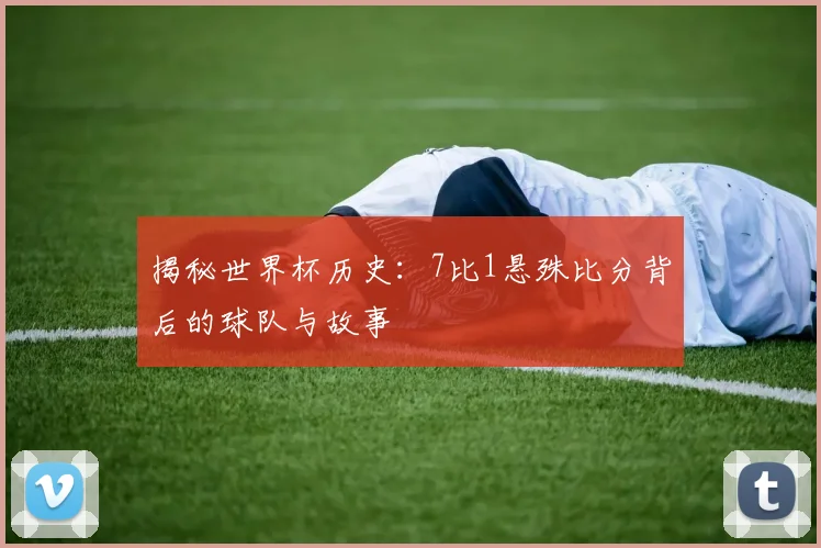 揭秘世界杯历史:7比1悬殊比分背后的球队与故事
