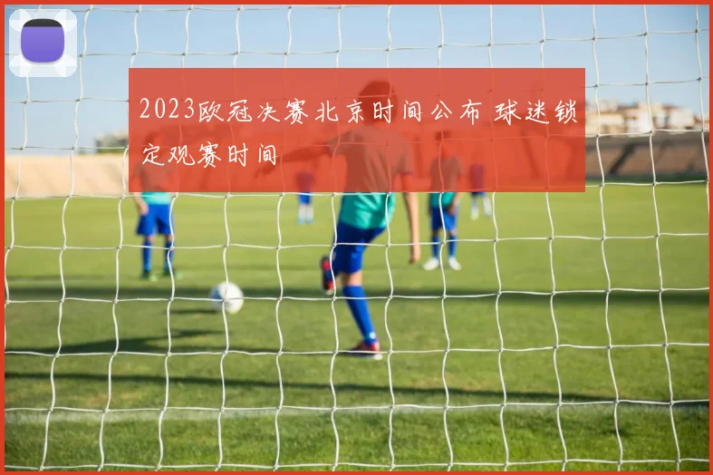 2023欧冠决赛北京时间公布 球迷锁定观赛时间