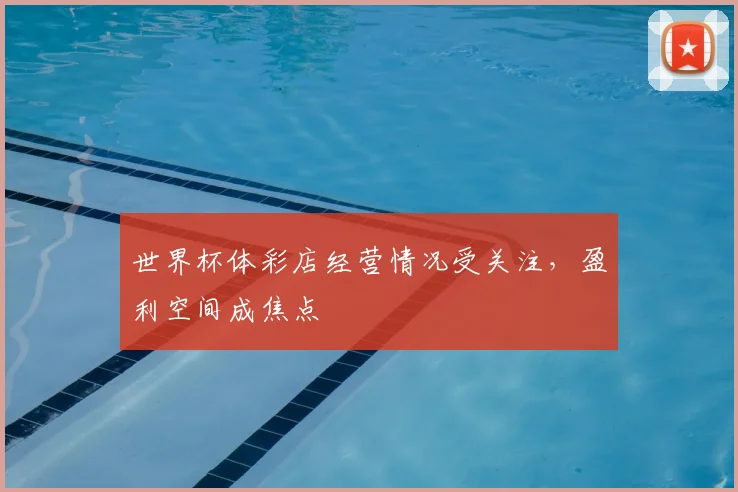 世界杯体彩店经营情况受关注，盈利空间成焦点