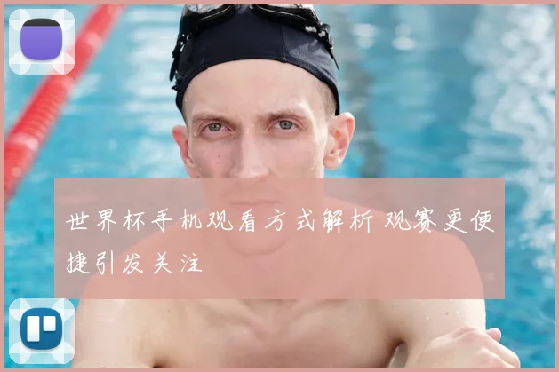 世界杯手机观看方式解析 观赛更便捷引发关注