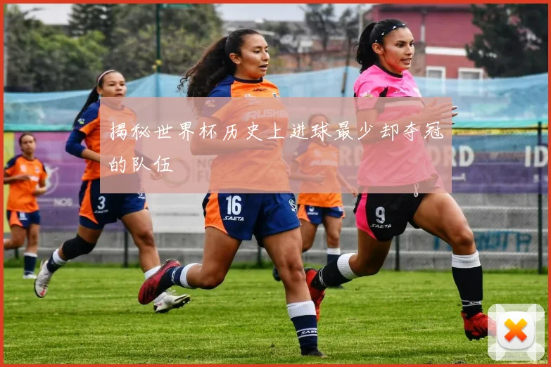 揭秘世界杯历史上进球最少却夺冠的队伍